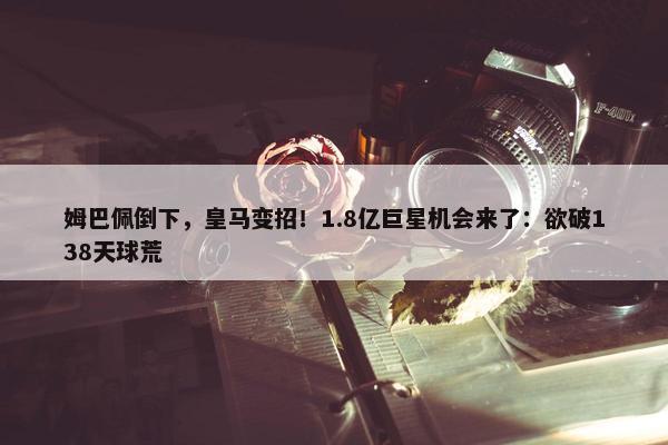 姆巴佩倒下，皇马变招！1.8亿巨星机会来了：欲破138天球荒