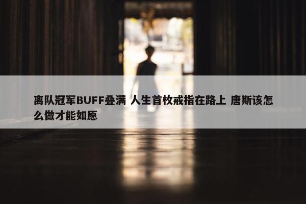 离队冠军BUFF叠满 人生首枚戒指在路上 唐斯该怎么做才能如愿