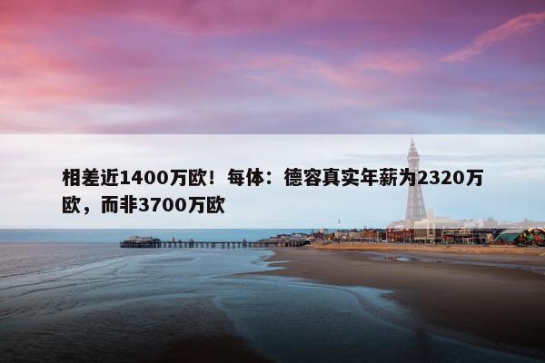 相差近1400万欧！每体：德容真实年薪为2320万欧，而非3700万欧