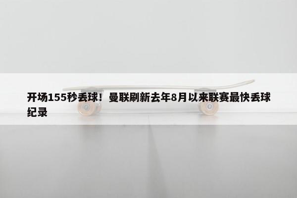 开场155秒丢球！曼联刷新去年8月以来联赛最快丢球纪录