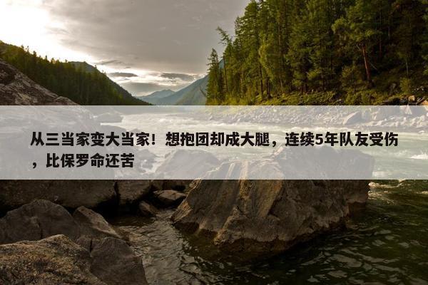 从三当家变大当家！想抱团却成大腿，连续5年队友受伤，比保罗命还苦