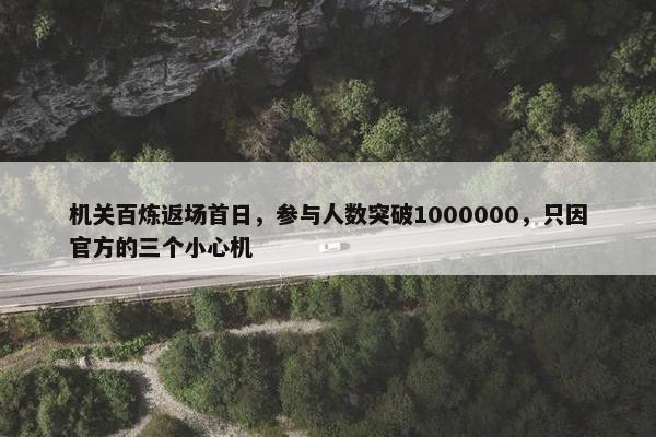 机关百炼返场首日，参与人数突破1000000，只因官方的三个小心机