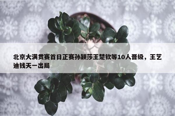 北京大满贯赛首日正赛孙颖莎王楚钦等10人晋级，王艺迪钱天一出局