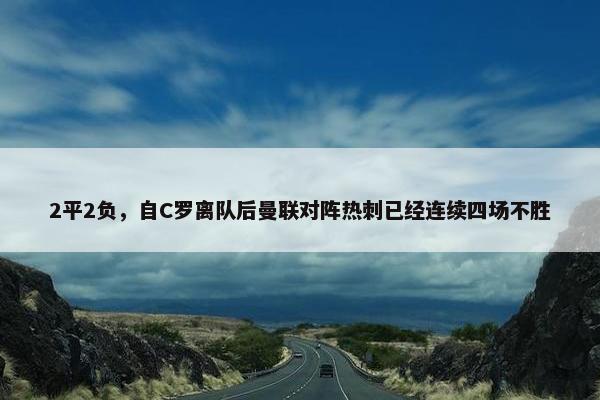 2平2负，自C罗离队后曼联对阵热刺已经连续四场不胜