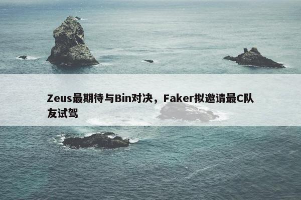 Zeus最期待与Bin对决，Faker拟邀请最C队友试驾