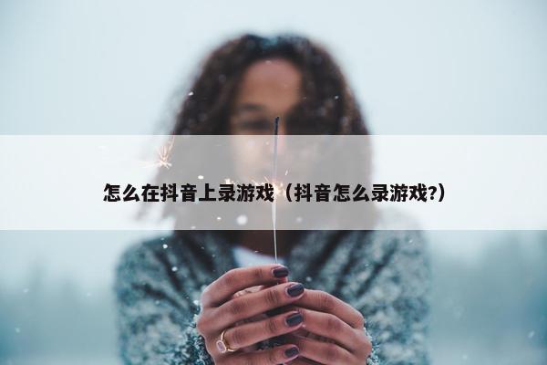 怎么在抖音上录游戏（抖音怎么录游戏?）