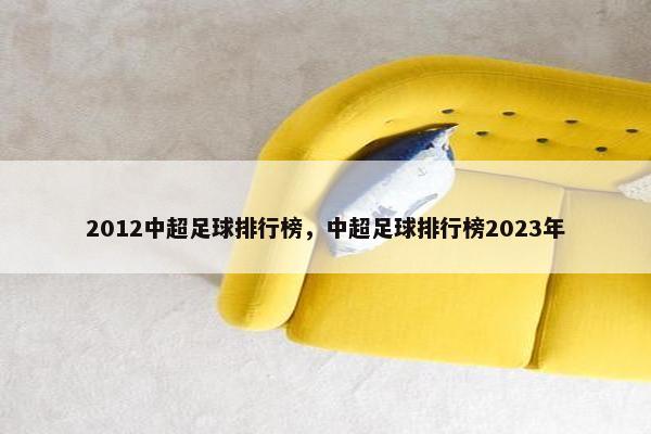 2012中超足球排行榜，中超足球排行榜2023年