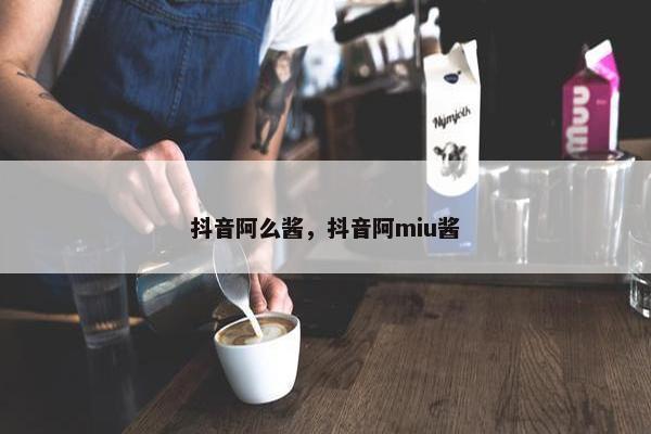 抖音阿么酱，抖音阿miu酱