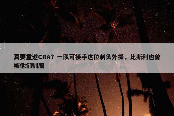 真要重返CBA？一队可接手这位刺头外援，比斯利也曾被他们驯服