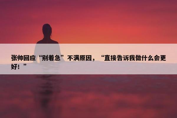 张帅回应“别着急”不满原因，“直接告诉我做什么会更好！”