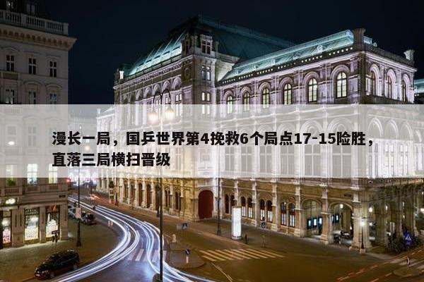 漫长一局，国乒世界第4挽救6个局点17-15险胜，直落三局横扫晋级