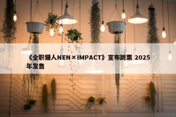 《全职猎人NEN×IMPACT》宣布跳票 2025年发售