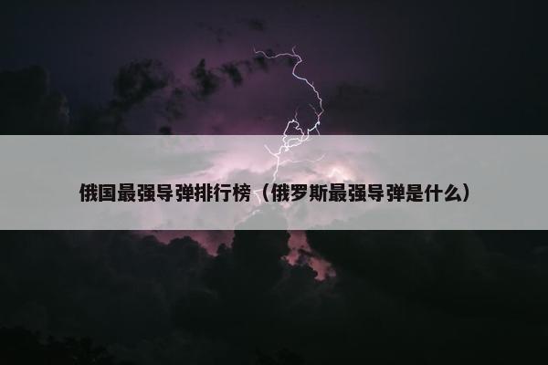 俄国最强导弹排行榜（俄罗斯最强导弹是什么）