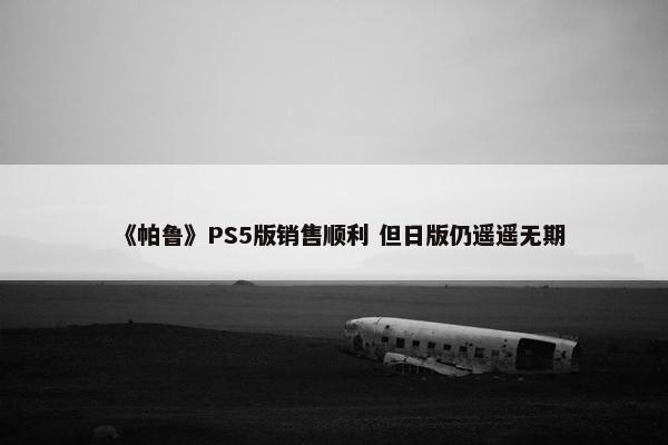 《帕鲁》PS5版销售顺利 但日版仍遥遥无期