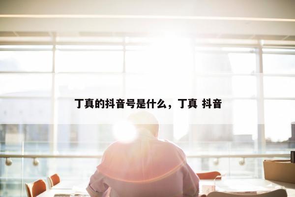 丁真的抖音号是什么，丁真 抖音