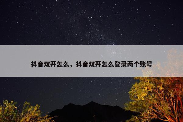 抖音双开怎么，抖音双开怎么登录两个账号