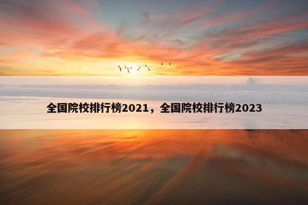 全国院校排行榜2021，全国院校排行榜2023