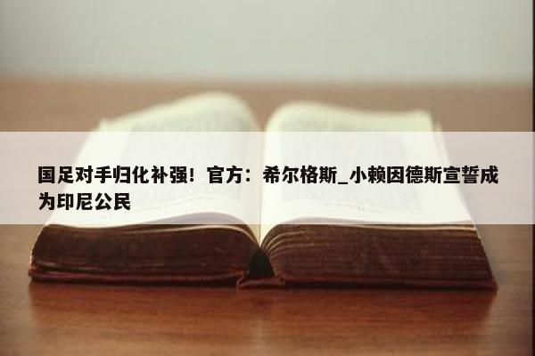 国足对手归化补强！官方：希尔格斯_小赖因德斯宣誓成为印尼公民