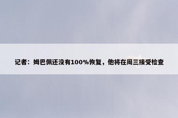 记者：姆巴佩还没有100%恢复，他将在周三接受检查