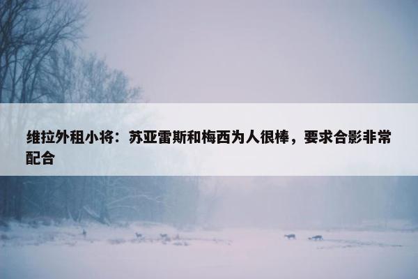 维拉外租小将：苏亚雷斯和梅西为人很棒，要求合影非常配合