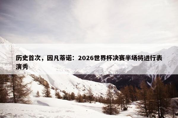 历史首次，因凡蒂诺：2026世界杯决赛半场将进行表演秀