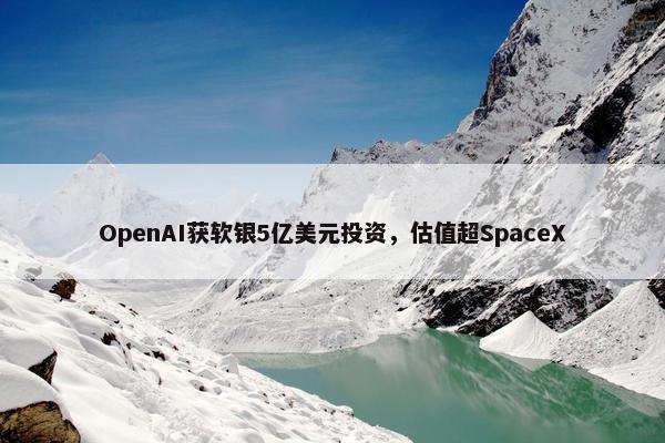 OpenAI获软银5亿美元投资，估值超SpaceX