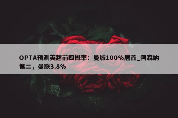 OPTA预测英超前四概率：曼城100%居首_阿森纳第二，曼联3.8%