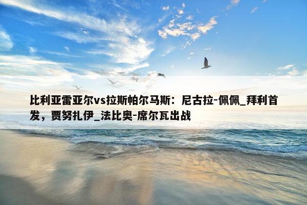 比利亚雷亚尔vs拉斯帕尔马斯：尼古拉-佩佩_拜利首发，贾努扎伊_法比奥-席尔瓦出战