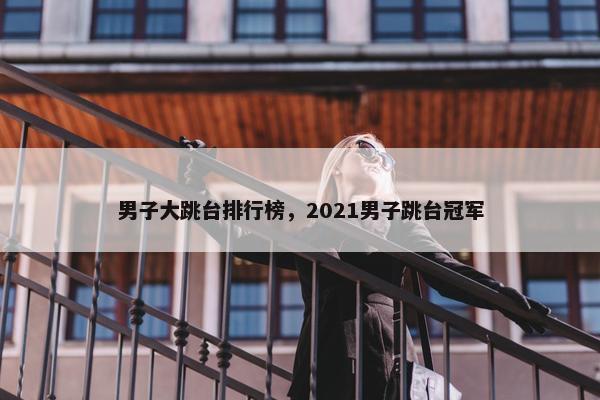 男子大跳台排行榜，2021男子跳台冠军