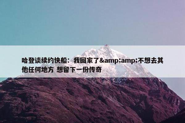 哈登谈续约快船：我回家了&不想去其他任何地方 想留下一份传奇