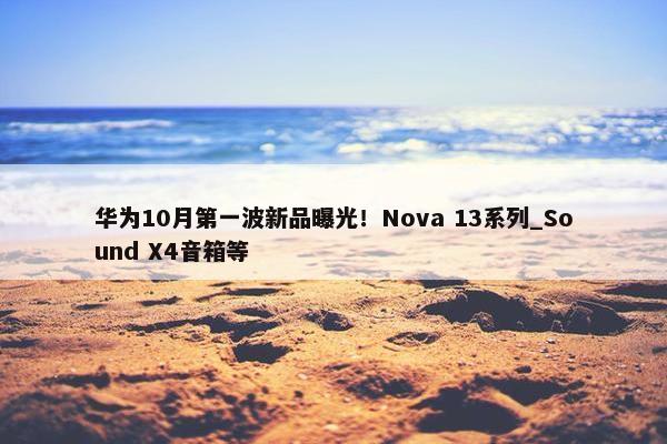 华为10月第一波新品曝光！Nova 13系列_Sound X4音箱等