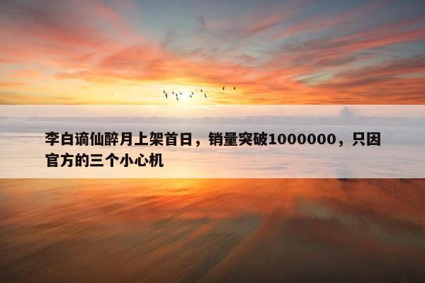 李白谪仙醉月上架首日，销量突破1000000，只因官方的三个小心机