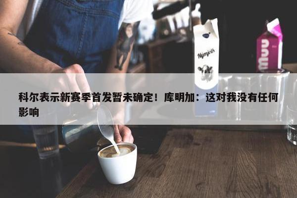 科尔表示新赛季首发暂未确定！库明加：这对我没有任何影响