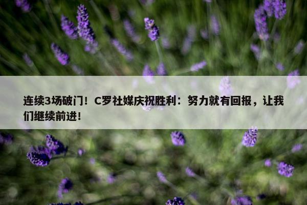 连续3场破门！C罗社媒庆祝胜利：努力就有回报，让我们继续前进！