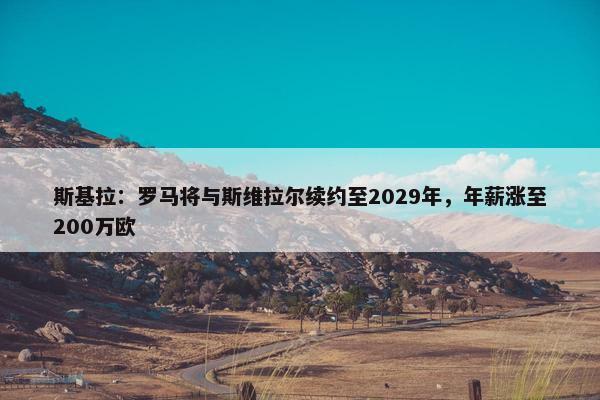 斯基拉：罗马将与斯维拉尔续约至2029年，年薪涨至200万欧