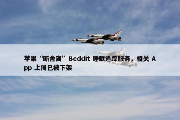 苹果“断舍离”Beddit 睡眠追踪服务，相关 App 上周已被下架