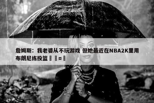 詹姆斯：我老婆从不玩游戏 但她最近在NBA2K里用布朗尼练投篮🤣