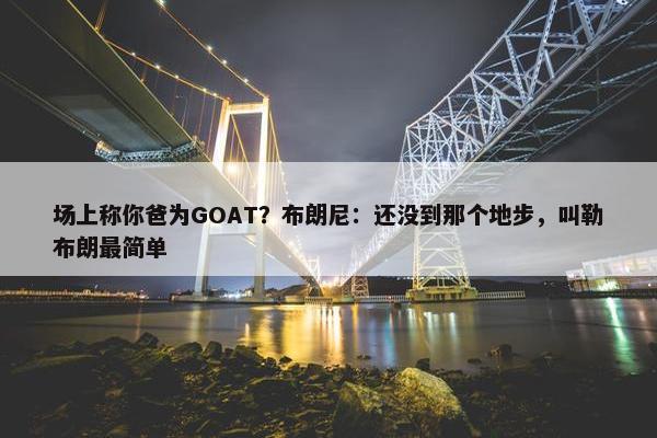 场上称你爸为GOAT？布朗尼：还没到那个地步，叫勒布朗最简单