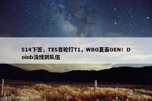 S14下签，TES首轮打T1，WBG直面GEN！Doinb没找到队伍