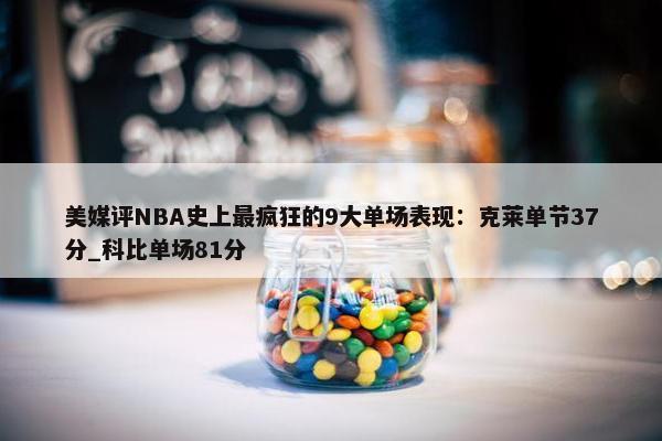 美媒评NBA史上最疯狂的9大单场表现：克莱单节37分_科比单场81分