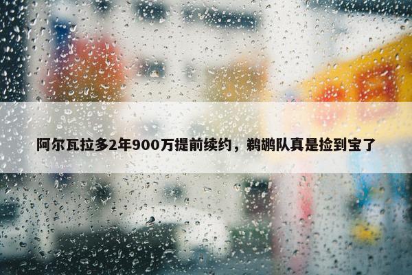 阿尔瓦拉多2年900万提前续约，鹈鹕队真是捡到宝了