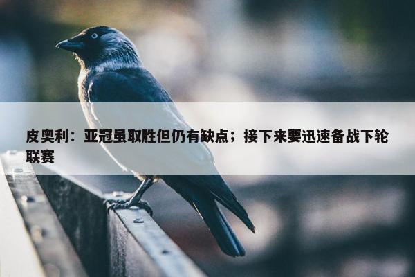 皮奥利：亚冠虽取胜但仍有缺点；接下来要迅速备战下轮联赛