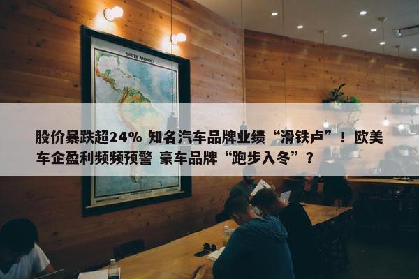 股价暴跌超24% 知名汽车品牌业绩“滑铁卢”！欧美车企盈利频频预警 豪车品牌“跑步入冬”？