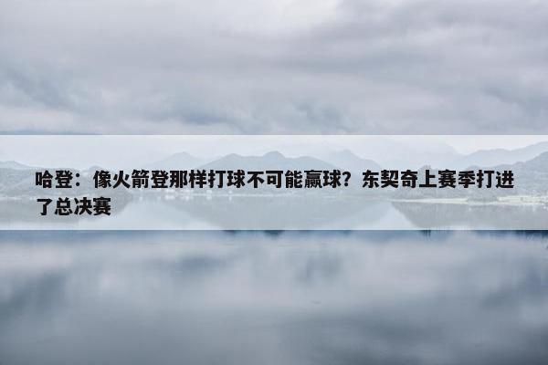 哈登：像火箭登那样打球不可能赢球？东契奇上赛季打进了总决赛