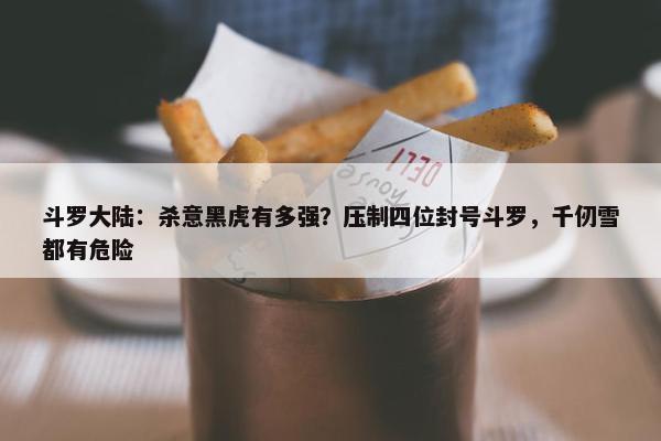 斗罗大陆：杀意黑虎有多强？压制四位封号斗罗，千仞雪都有危险