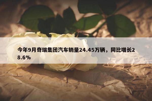 今年9月奇瑞集团汽车销量24.45万辆，同比增长28.6%