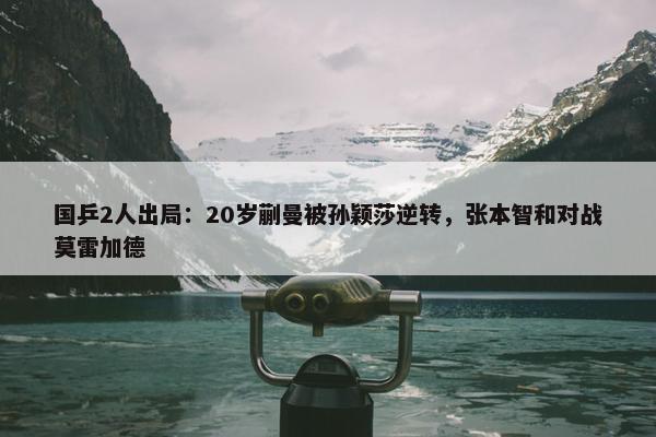 国乒2人出局：20岁蒯曼被孙颖莎逆转，张本智和对战莫雷加德