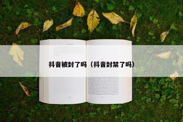 抖音被封了吗（抖音封禁了吗）