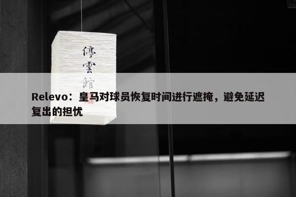 Relevo：皇马对球员恢复时间进行遮掩，避免延迟复出的担忧