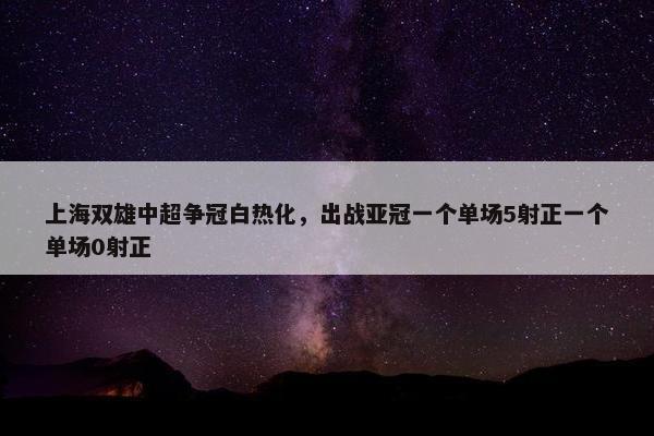 上海双雄中超争冠白热化，出战亚冠一个单场5射正一个单场0射正